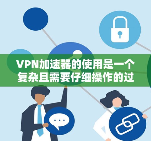 VPN加速器的使用是一个复杂且需要仔细操作的过程，但只要按照步骤进行，可以有效提升网络速度，同时确保网络的安全性。以下是一个清晰的指南，帮助您顺利使用VPN加速器