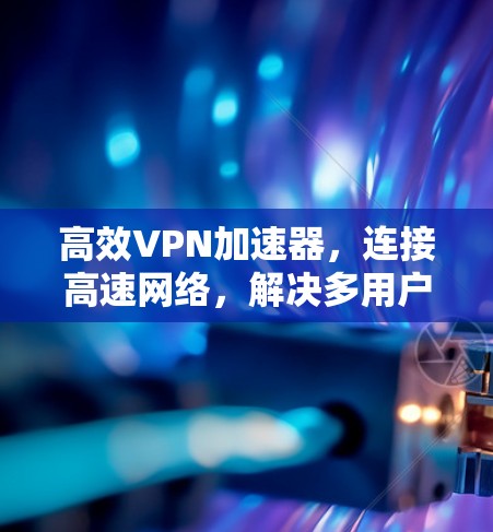 高效VPN加速器，连接高速网络，解决多用户连接问题