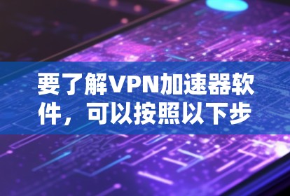 要了解VPN加速器软件，可以按照以下步骤进行