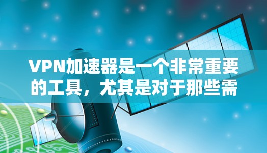 VPN加速器是一个非常重要的工具，尤其是对于那些需要快速访问网络、处理视频会议、或者进行远程文件下载的人。以下是几个受欢迎的VPN加速器，涵盖了免费和付费的选项