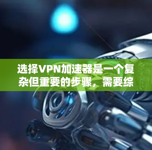 选择VPN加速器是一个复杂但重要的步骤,需要综合考虑多个因素。以下是根据您的需求和背景总结的步骤和建议 选择VPN加速器是一个复杂但重要的步骤,需要综合考虑多个因素。以下是根据您的需求和背景总结的步骤和建议
