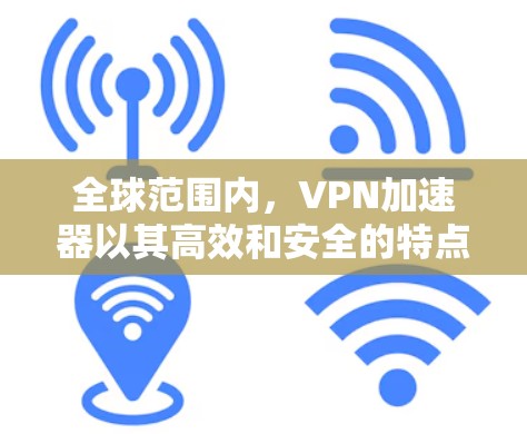 全球范围内，VPN加速器以其高效和安全的特点而闻名。以下是一些主要的全球 VPN 加速器，涵盖了多种功能和适用场景