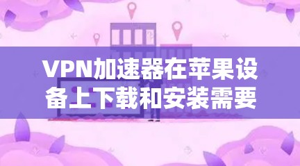 VPN加速器在苹果设备上下载和安装需要满足以下条件