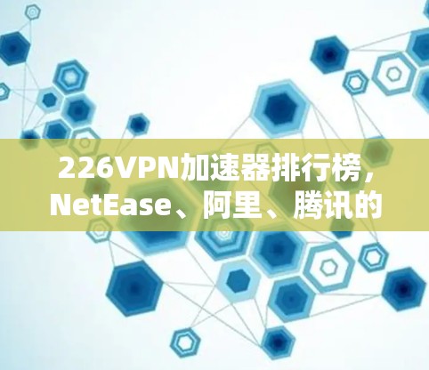226VPN加速器排行榜,NetEase、阿里、腾讯的崛起之路 226VPN加速器排行榜,NetEase、阿里、腾讯的崛起之路