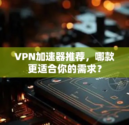 VPN加速器推荐，哪款更适合你的需求？