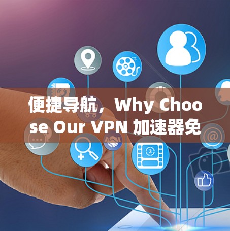 便捷导航，Why Choose Our VPN 加速器免费测试入口