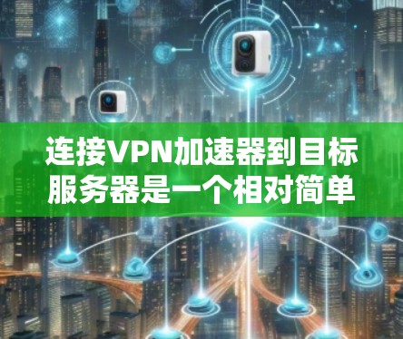 连接VPN加速器到目标服务器是一个相对简单的过程，但需要仔细操作以确保安全和有效。以下是一个清晰的步骤指南，帮助您顺利完成连接