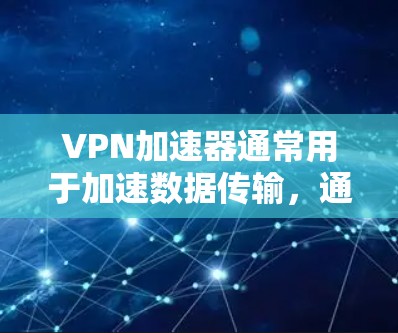 VPN加速器通常用于加速数据传输，通常连接到特定的IP地址。如果您的VPN加速器连接到错误的IP地址或配置有问题，可能会导致连接失败或加速效果不佳。以下是一些可能的问题和解决方法