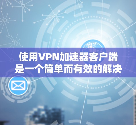 使用VPN加速器客户端是一个简单而有效的解决方案，可以帮助你快速连接到互联网，从而更好地进行各种VPN服务。以下是一步步的指南，帮助你顺利使用VPN加速器客户端