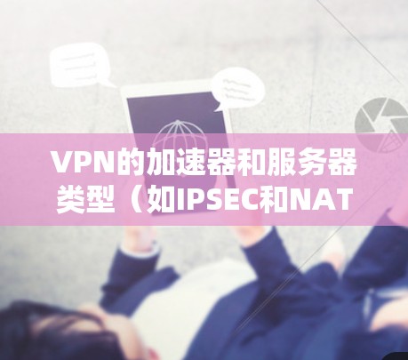 VPN的加速器和服务器类型(如IPSEC和NAT)之间有着密切的关系,以下是详细的总结 VPN的加速器和服务器类型(如IPSEC和NAT)之间有着密切的关系,以下是详细的总结