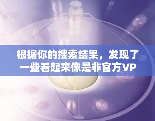根据你的搜索结果，发现了一些看起来像是非官方VPN加速器的链接，这些链接可能已经停止运营或链接过期。作为普通用户，建议选择官方的VPN加速器以确保安全和稳定。以下是推荐的官方VPN加速器
