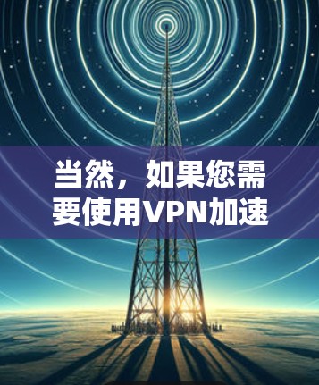 当然，如果您需要使用VPN加速器来下载高速的视频、文件或其他内容，以下是一些推荐的本地VPN加速器，如果您已经安装了本地VPN，并且需要加速下载速度的视频、文件或其他内容