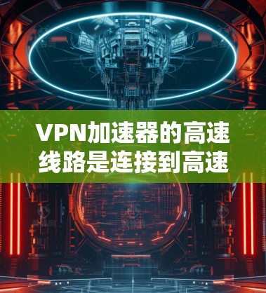 VPN加速器的高速线路是连接到高速VPN服务的网络，这些加速器通常基于先进的加密技术和算法，提供更快、更稳定、更安全的连接体验。以下是几种知名VPN加速器的推荐，涵盖了免费和付费的选项