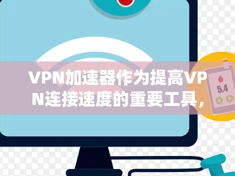 VPN加速器作为提高VPN连接速度的重要工具，其体验版在速度、安全性、用户界面和功能上各有特点。以下是对VPN加速器体验版的系统分析