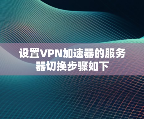 设置VPN加速器的服务器切换步骤如下 设置VPN加速器的服务器切换步骤如下