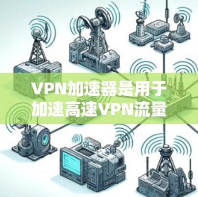 VPN加速器是用于加速高速VPN流量的工具，但并不能直接测量VPN的流量速度。然而，以下是一些常用的方法和工具，可以帮助你了解和优化VPN的使用体验