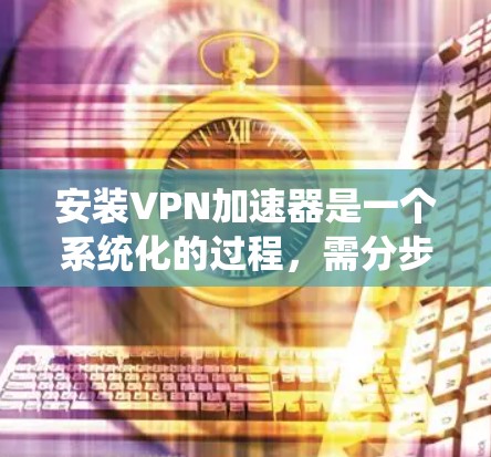 安装VPN加速器是一个系统化的过程，需分步骤进行以确保成功。以下是一个详细的指南，帮助你顺利安装和使用VPN加速器