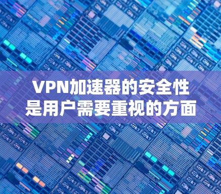 VPN加速器的安全性是用户需要重视的方面之一。为了确保自己使用的VPN加速器安全可靠，可以采取以下步骤