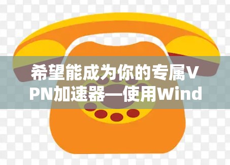 希望能成为你的专属VPN加速器—使用Windows版VPN加速器的实用技巧