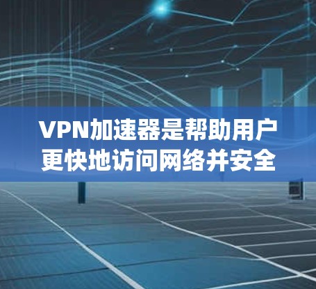 VPN加速器是帮助用户更快地访问网络并安全连接的工具。以下是几个 popular 的VPN加速器推荐，供您参考