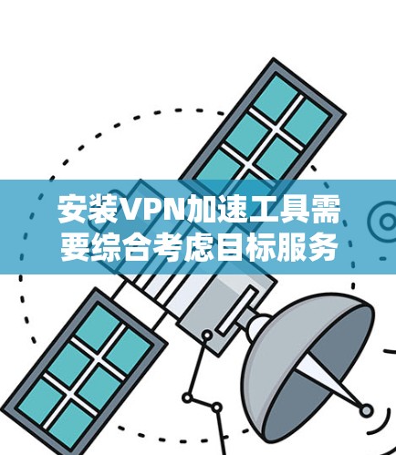 安装VPN加速工具需要综合考虑目标服务器的配置、防火墙的设置、选择合适的VPN协议以及数据的安全保护。以下是一个清晰的指南，帮助您顺利安装和使用VPN加速工具