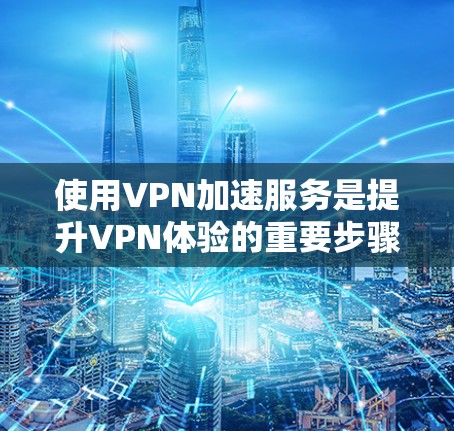 使用VPN加速服务是提升VPN体验的重要步骤,以下是详细的指南 使用VPN加速服务是提升VPN体验的重要步骤,以下是详细的指南