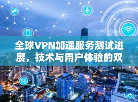 全球VPN加速服务测试进展，技术与用户体验的双刃剑