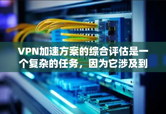 VPN加速方案的综合评估是一个复杂的任务，因为它涉及到多个因素，包括但不限于安全性、速度、价格、延迟、支持、隐私保护、安全协议以及售后服务等。以下是一个综合评估的框架和关键点，帮助您全面考虑