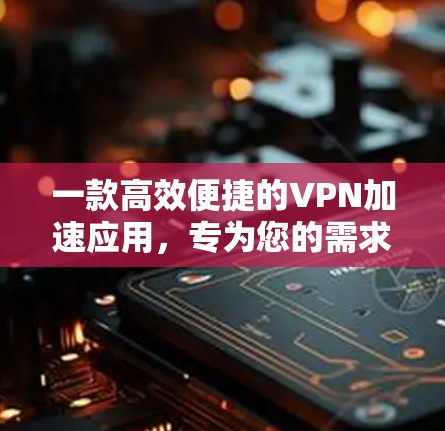 一款高效便捷的VPN加速应用，专为您的需求设计
