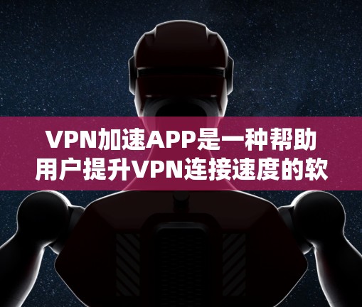 VPN加速APP是一种帮助用户提升VPN连接速度的软件工具。以下是关于VPN加速APP的详细介绍