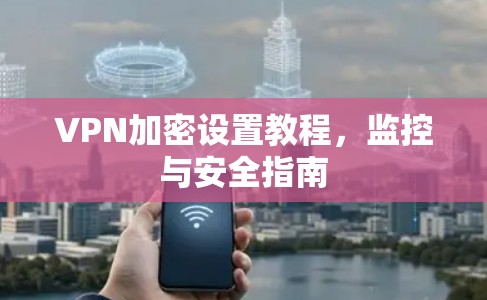 VPN加密设置教程，监控与安全指南