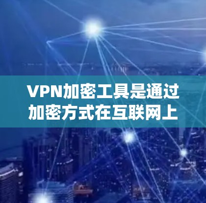 VPN加密工具是通过加密方式在互联网上进行通信的网络服务。以下是系统性的指南，帮助您选择和使用适合的VPN加密工具
