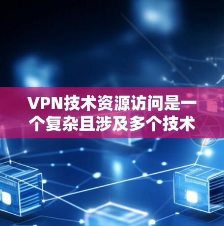 VPN技术资源访问是一个复杂且涉及多个技术层面的问题，以下是逐步的总结和分析