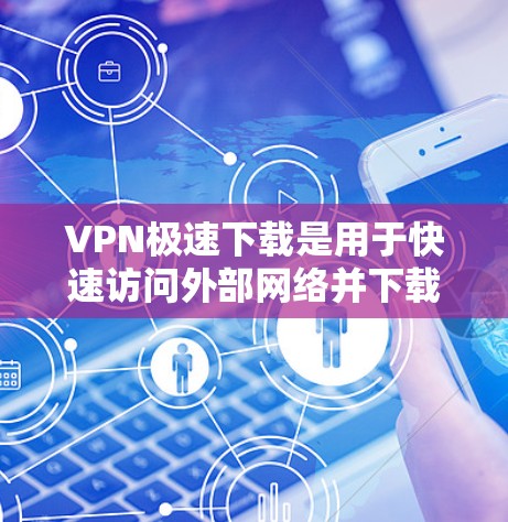 VPN极速下载是用于快速访问外部网络并下载视频、文件、软件等资源的软件。如果您需要快速、安全地下载文件，可以考虑以下几种VPN下载工具