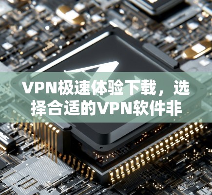 VPN极速体验下载，选择合适的VPN软件非常重要。以下是一些推荐的VPN软件和平台，可以帮助您找到满足需求的VPN服务