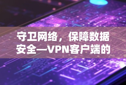 守卫网络，保障数据安全—VPN客户端的重要性