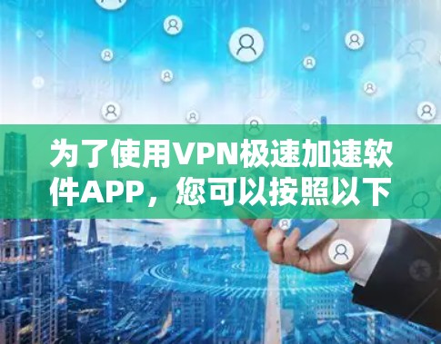 为了使用VPN极速加速软件APP，您可以按照以下步骤进行操作