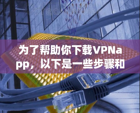 为了帮助你下载VPNapp，以下是一些步骤和建议