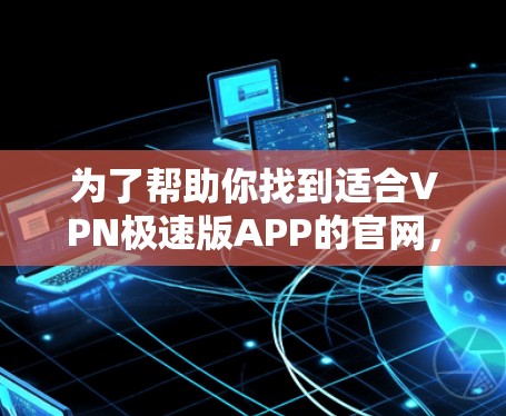为了帮助你找到适合VPN极速版APP的官网，以下是一些建议和推荐