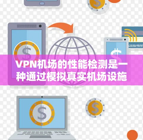 VPN机场的性能检测是一种通过模拟真实机场设施和数据，评估虚拟环境对旅行者的影响的方法。以下是具体步骤和要点的详细说明