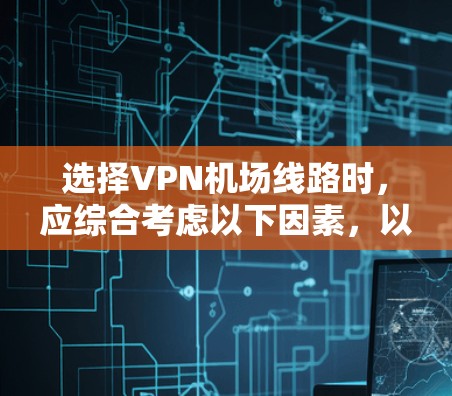 选择VPN机场线路时，应综合考虑以下因素，以确保最佳体验和安全