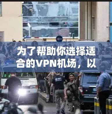 为了帮助你选择适合的VPN机场，以下是一个详细且有序的解决方案