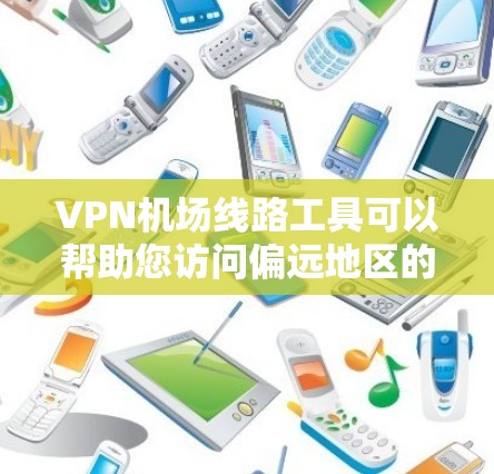 VPN机场线路工具可以帮助您访问偏远地区的VPN服务，以下是几个常见工具和资源，供您参考