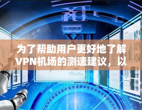 为了帮助用户更好地了解VPN机场的测速建议，以下是一些详细和结构化的信息