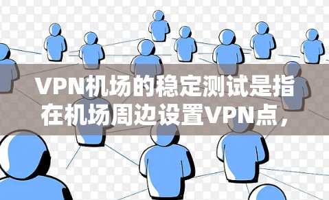 VPN机场的稳定测试是指在机场周边设置VPN点，确保这些点能够稳定地提供VPN服务，不受干扰，能够实时访问互联网。以下是关于VPN机场稳定测试的详细解答