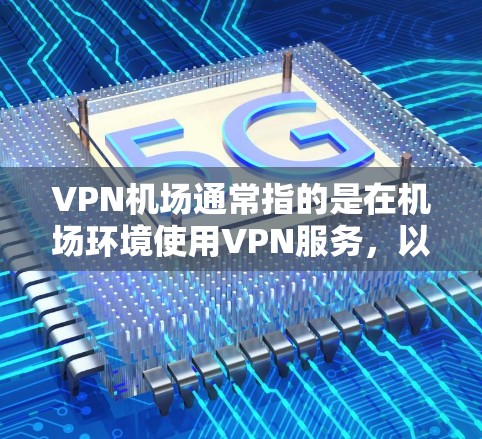 VPN机场通常指的是在机场环境使用VPN服务，以满足特定需求。以下是VPN机场的使用体验和需要注意的问题