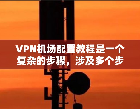 VPN机场配置教程是一个复杂的步骤，涉及多个步骤和注意事项。以下是详细的指南