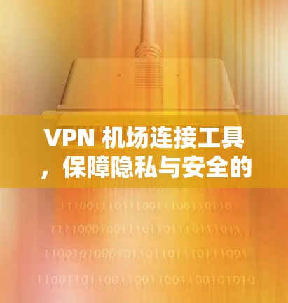 VPN 机场连接工具,保障隐私与安全的网络解决方案 VPN 机场连接工具,保障隐私与安全的网络解决方案