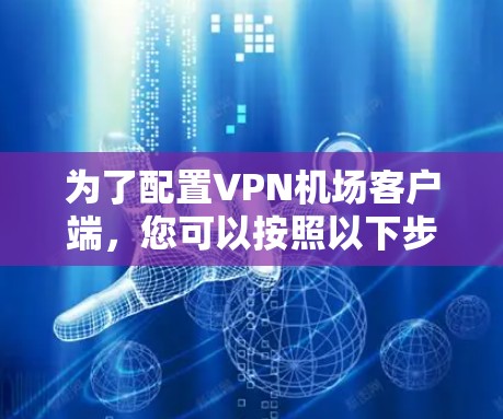 为了配置VPN机场客户端,您可以按照以下步骤进行 为了配置VPN机场客户端,您可以按照以下步骤进行