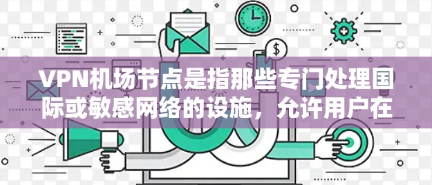 VPN机场节点是指那些专门处理国际或敏感网络的设施，允许用户在国际航班上访问和下载文件。以下是一些常见的VPN机场节点推荐，这些机场通常有对应的VPN服务，适合在国际航班上使用